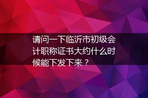 请问一下临沂市初级会计职称证书大约什么时候能下发下来？
