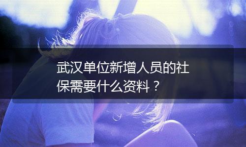 武汉单位新增人员的社保需要什么资料？