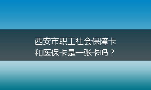 西安市职工社会保障卡和医保卡是一张卡吗？