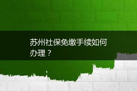 苏州社保免缴手续如何办理？