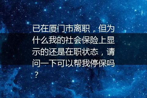 已在厦门市离职，但为什么我的社会保险上显示的还是在职状态，请问一下可以帮我停保吗？