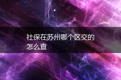 社保在苏州哪个区交的怎么查