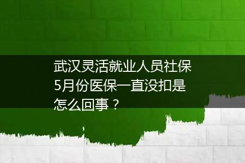武汉灵活就业人员社保5月份医保一直没扣是怎么回事？