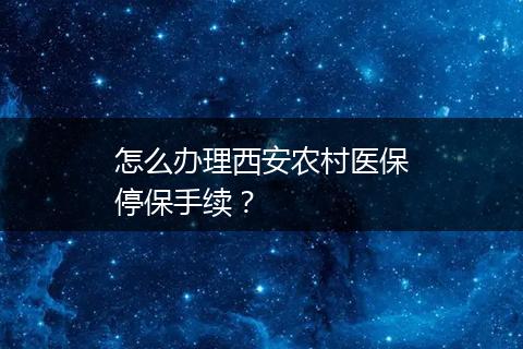 怎么办理西安农村医保停保手续？