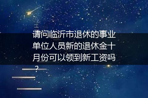请问临沂市退休的事业单位人员新的退休金十月份可以领到新工资吗？