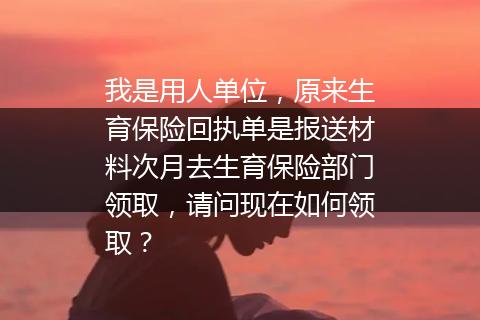 我是用人单位，原来生育保险回执单是报送材料次月去生育保险部门领取，请问现在如何领取？