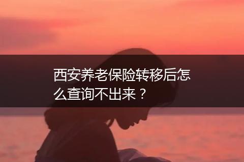 西安养老保险转移后怎么查询不出来？