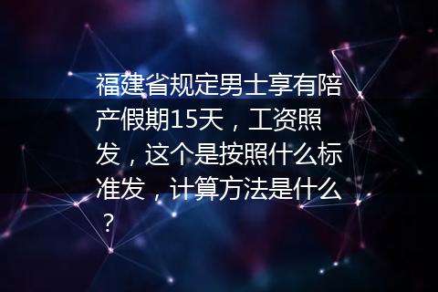 福建省规定男士享有陪产假期15天，工资照发，这个是按照什么标准发，计算方法是什么？