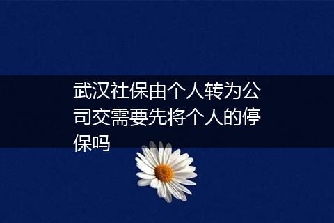 武汉社保由个人转为公司交需要先将个人的停保吗