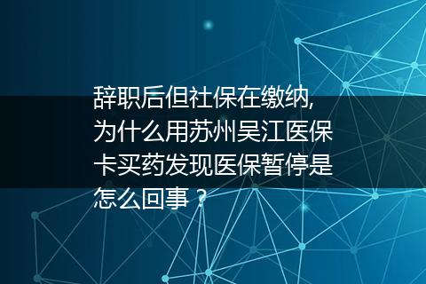 辞职后但社保在缴纳,为什么用苏州吴江医保卡买药发现医保暂停是怎么回事？
