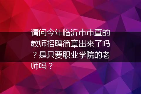请问今年临沂市市直的教师招聘简章出来了吗？是只要职业学院的老师吗？