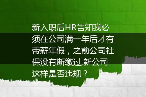 新入职后HR告知我必须在公司满一年后才有带薪年假，之前公司社保没有断缴过,新公司这样是否违规？