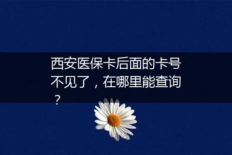 西安医保卡后面的卡号不见了，在哪里能查询？