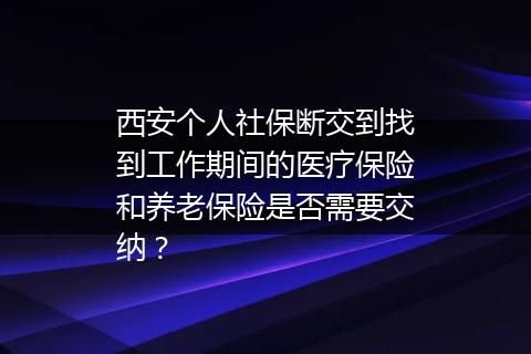 西安个人社保断交到找到工作期间的医疗保险和养老保险是否需要交纳？