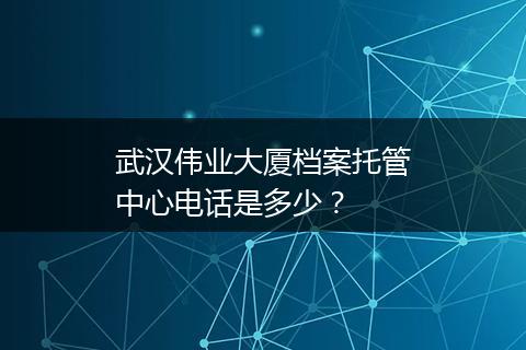 武汉伟业大厦档案托管中心电话是多少？
