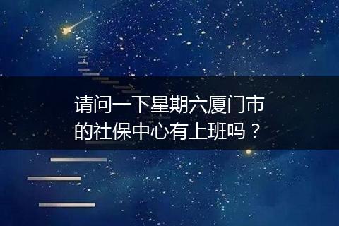 请问一下星期六厦门市的社保中心有上班吗？