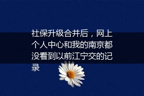 社保升级合并后，网上个人中心和我的南京都没看到以前江宁交的记录