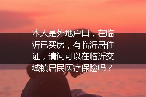 本人是外地户口，在临沂已买房，有临沂居住证，请问可以在临沂交城镇居民医疗保险吗？
