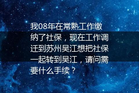我08年在常熟工作缴纳了社保，现在工作调迁到苏州吴江想把社保一起转到吴江，请问需要什么手续？