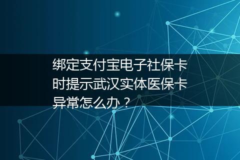绑定支付宝电子社保卡时提示武汉实体医保卡异常怎么办？
