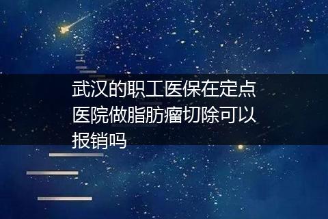 武汉的职工医保在定点医院做脂肪瘤切除可以报销吗