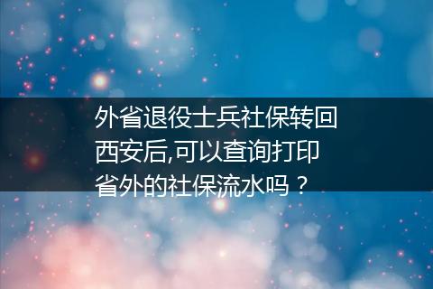 外省退役士兵社保转回西安后,可以查询打印省外的社保流水吗？