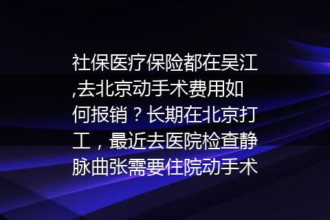 社保医疗保险都在吴江,去北京动手术费用如何报销？长期在北京打工，最近去医院检查静脉曲张需要住院动手术