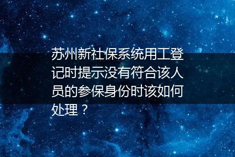 苏州新社保系统用工登记时提示没有符合该人员的参保身份时该如何处理？