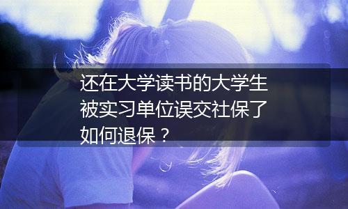 还在大学读书的大学生被实习单位误交社保了如何退保？
