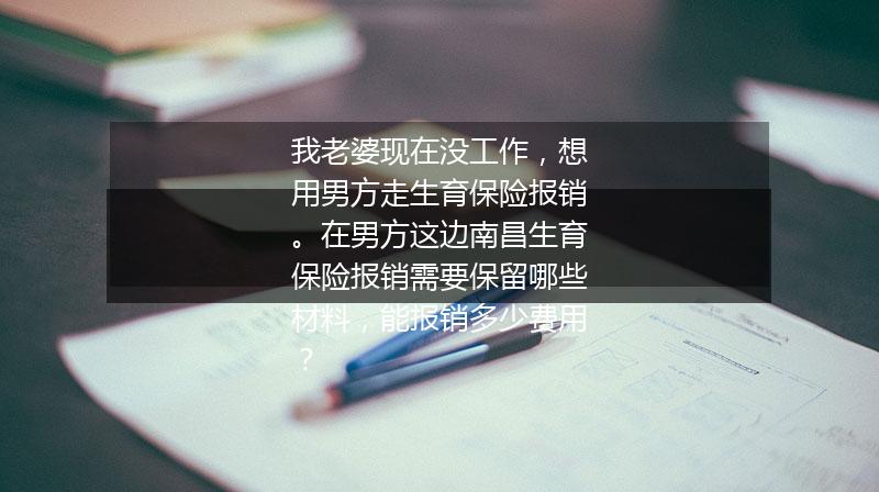 我老婆现在没工作，想用男方走生育保险报销。在男方这边南昌生育保险报销需要保留哪些材料，能报销多少费用？