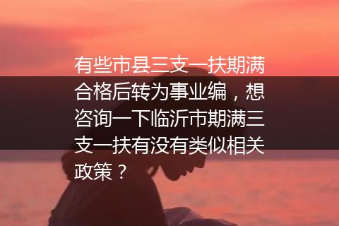 有些市县三支一扶期满合格后转为事业编，想咨询一下临沂市期满三支一扶有没有类似相关政策？