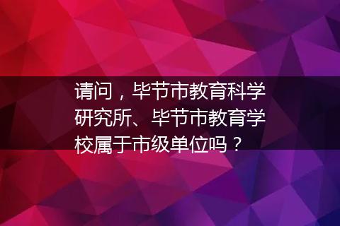 请问，毕节市教育科学研究所、毕节市教育学校属于市级单位吗？