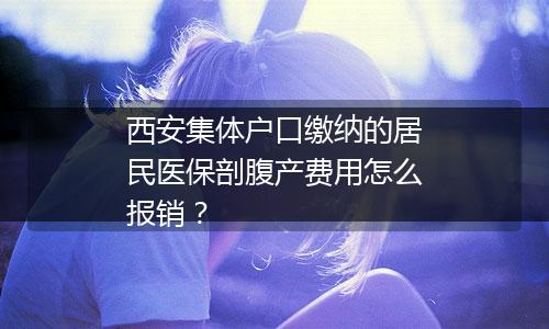 西安集体户口缴纳的居民医保剖腹产费用怎么报销？