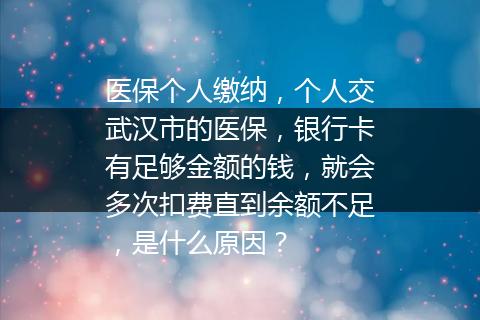 医保个人缴纳，个人交武汉市的医保，银行卡有足够金额的钱，就会多次扣费直到余额不足，是什么原因？