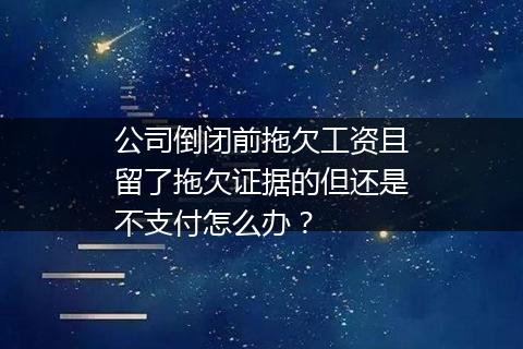 公司倒闭前拖欠工资且留了拖欠证据的但还是不支付怎么办？