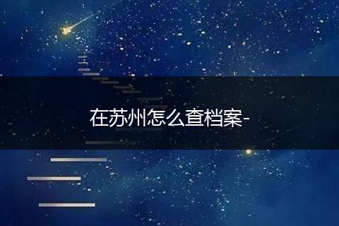 在苏州怎么查档案-