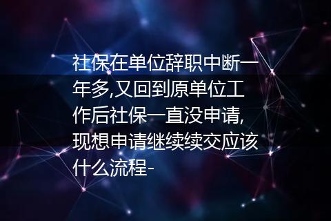 社保在单位辞职中断一年多,又回到原单位工作后社保一直没申请,现想申请继续续交应该什么流程-