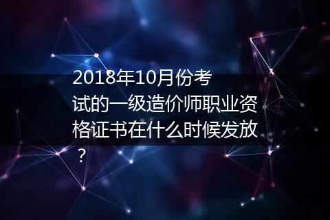 2018年10月份考试的一级造价师职业资格证书在什么时候发放？