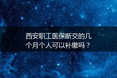 西安职工医保断交的几个月个人可以补缴吗？