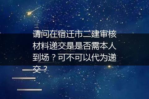 请问在宿迁市二建审核材料递交是是否需本人到场？可不可以代为递交？