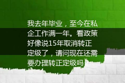 我去年毕业，至今在私企工作满一年。看政策好像说15年取消转正定级了，请问现在还需要办理转正定级吗？