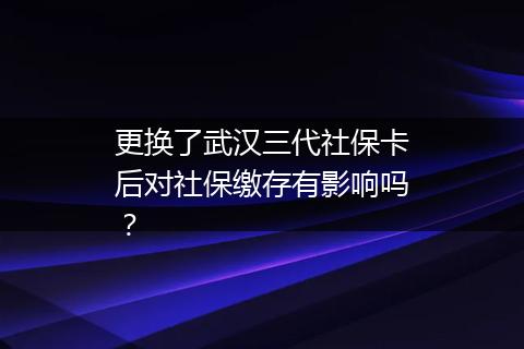 更换了武汉三代社保卡后对社保缴存有影响吗？