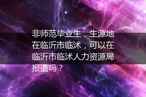 非师范毕业生，生源地在临沂市临沭，可以在临沂市临沭人力资源局报道吗？