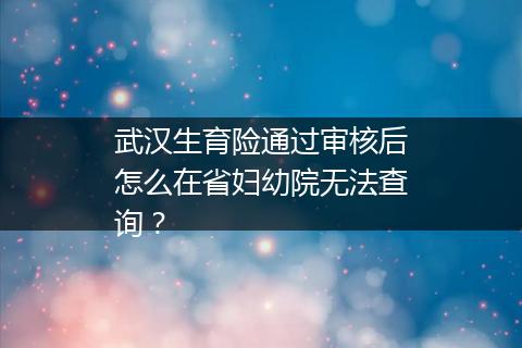武汉生育险通过审核后怎么在省妇幼院无法查询？