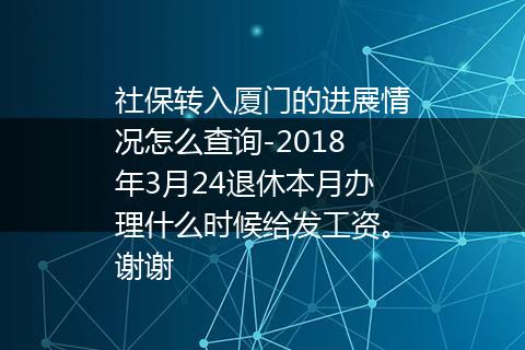 社保转入厦门的进展情况怎么查询-2018年3月24退休本月办理什么时候给发工资。谢谢
