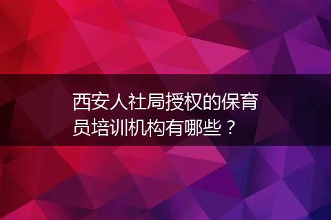 西安人社局授权的保育员培训机构有哪些？