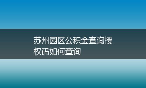 苏州园区公积金查询授权码如何查询