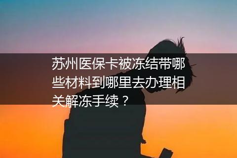 苏州医保卡被冻结带哪些材料到哪里去办理相关解冻手续？