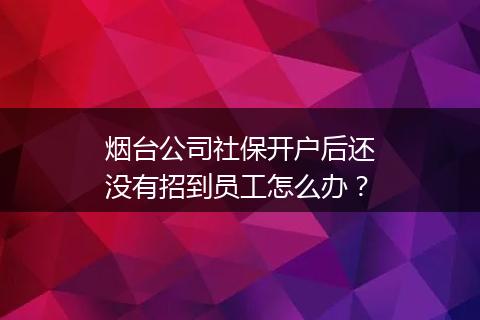 烟台公司社保开户后还没有招到员工怎么办？