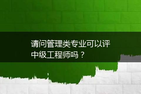 请问管理类专业可以评中级工程师吗？